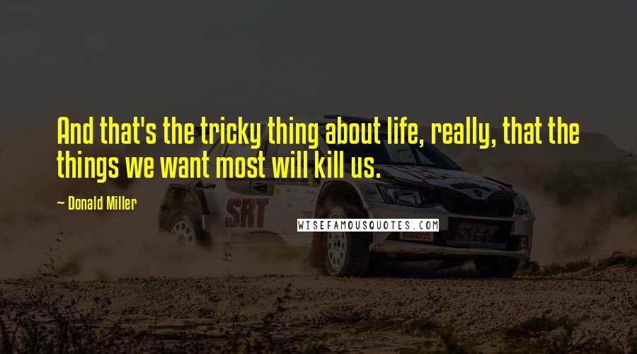 Donald Miller Quotes: And that's the tricky thing about life, really, that the things we want most will kill us.