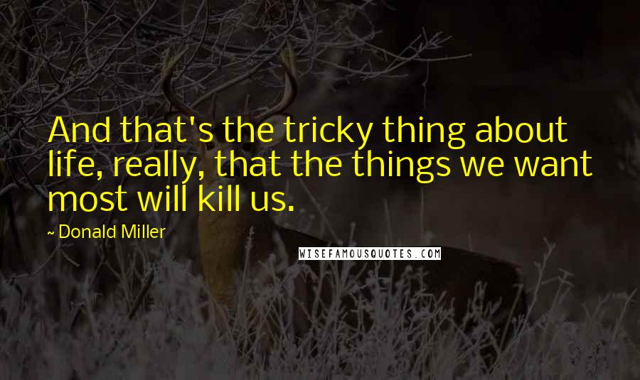 Donald Miller Quotes: And that's the tricky thing about life, really, that the things we want most will kill us.