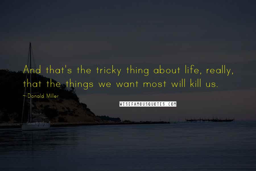 Donald Miller Quotes: And that's the tricky thing about life, really, that the things we want most will kill us.