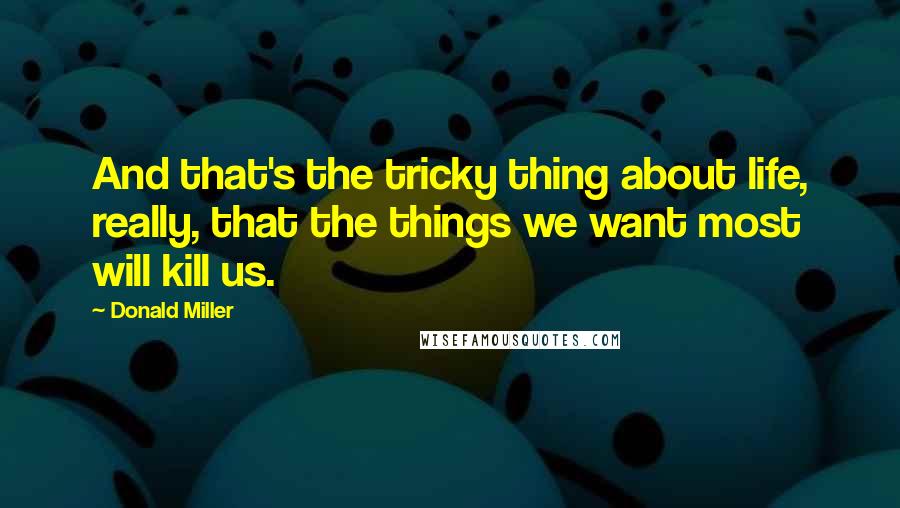 Donald Miller Quotes: And that's the tricky thing about life, really, that the things we want most will kill us.