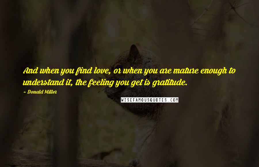 Donald Miller Quotes: And when you find love, or when you are mature enough to understand it, the feeling you get is gratitude.