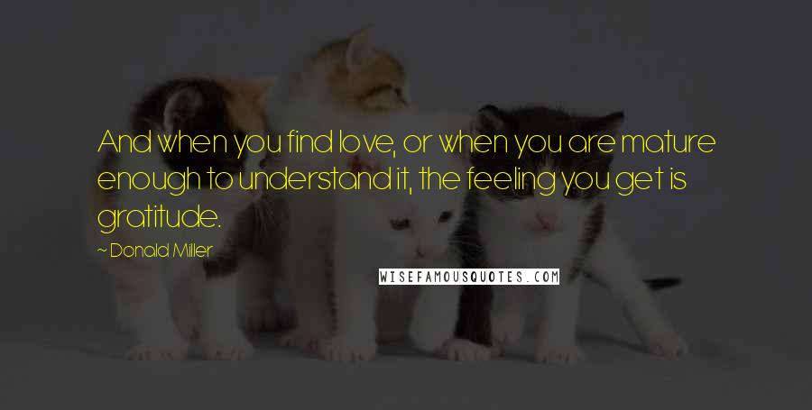 Donald Miller Quotes: And when you find love, or when you are mature enough to understand it, the feeling you get is gratitude.