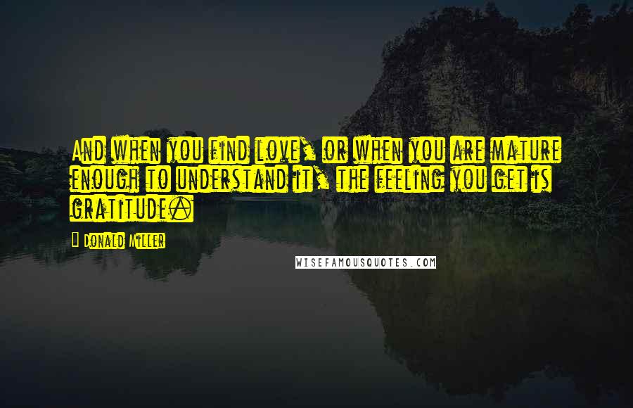 Donald Miller Quotes: And when you find love, or when you are mature enough to understand it, the feeling you get is gratitude.