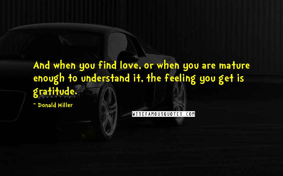 Donald Miller Quotes: And when you find love, or when you are mature enough to understand it, the feeling you get is gratitude.