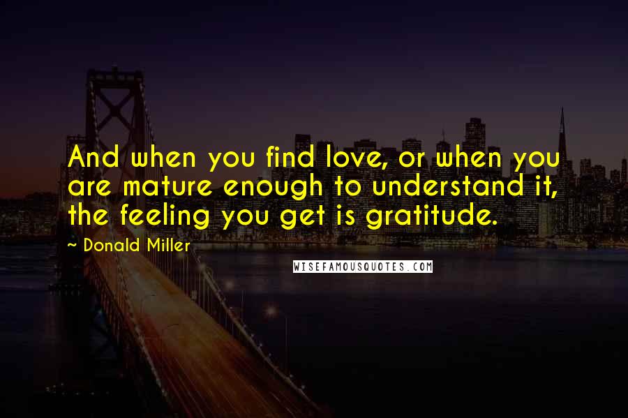 Donald Miller Quotes: And when you find love, or when you are mature enough to understand it, the feeling you get is gratitude.