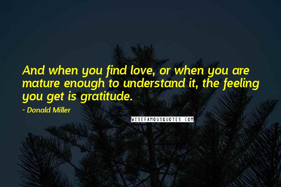 Donald Miller Quotes: And when you find love, or when you are mature enough to understand it, the feeling you get is gratitude.