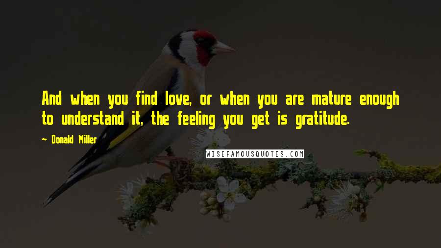 Donald Miller Quotes: And when you find love, or when you are mature enough to understand it, the feeling you get is gratitude.