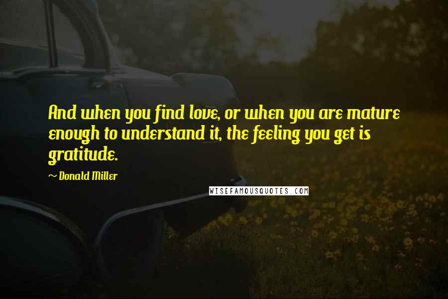 Donald Miller Quotes: And when you find love, or when you are mature enough to understand it, the feeling you get is gratitude.