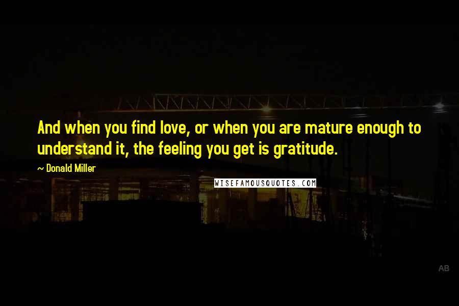 Donald Miller Quotes: And when you find love, or when you are mature enough to understand it, the feeling you get is gratitude.