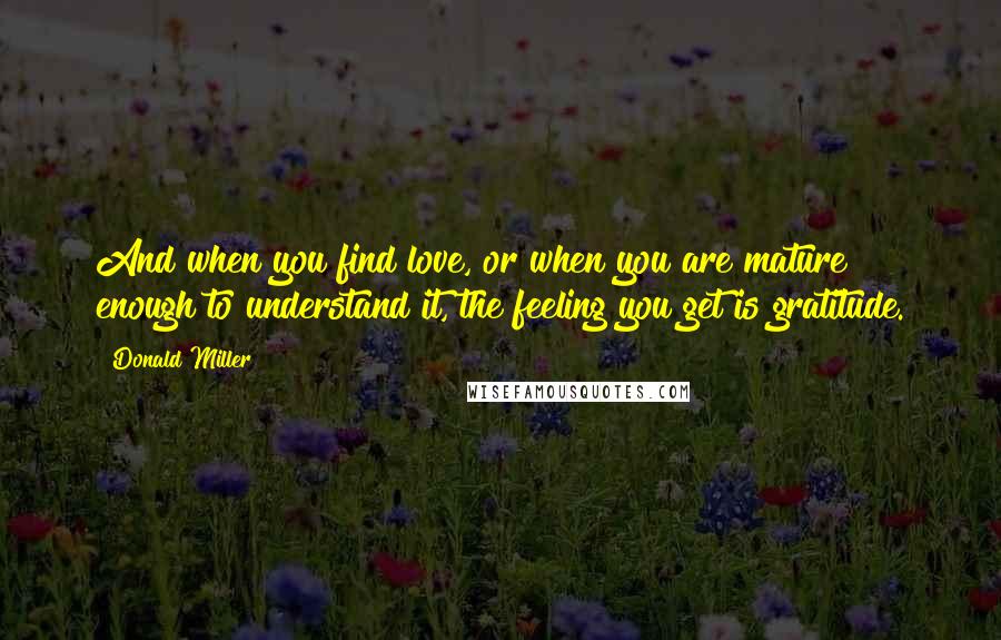 Donald Miller Quotes: And when you find love, or when you are mature enough to understand it, the feeling you get is gratitude.