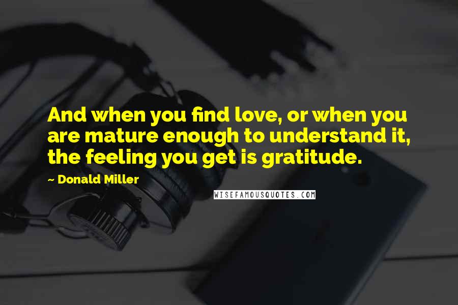 Donald Miller Quotes: And when you find love, or when you are mature enough to understand it, the feeling you get is gratitude.