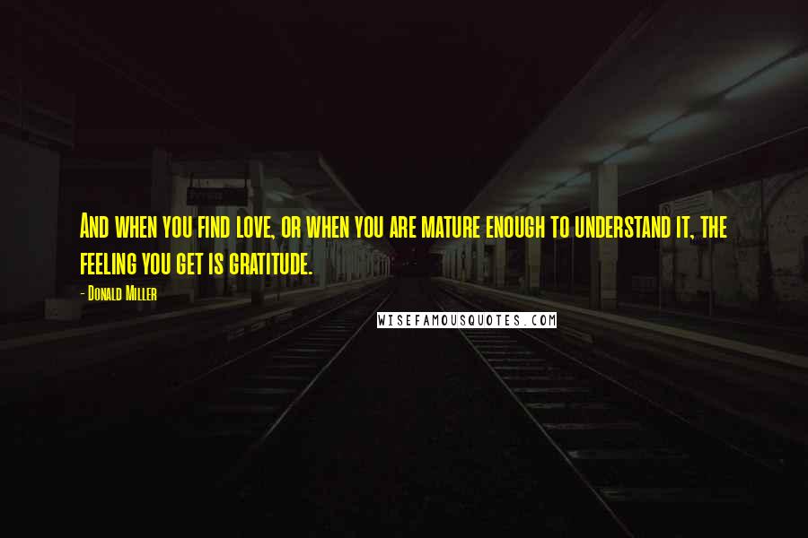 Donald Miller Quotes: And when you find love, or when you are mature enough to understand it, the feeling you get is gratitude.