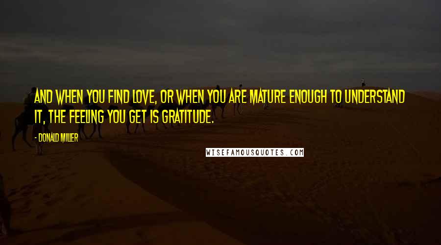 Donald Miller Quotes: And when you find love, or when you are mature enough to understand it, the feeling you get is gratitude.