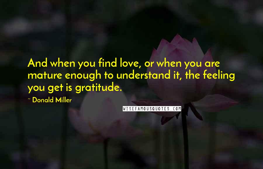 Donald Miller Quotes: And when you find love, or when you are mature enough to understand it, the feeling you get is gratitude.