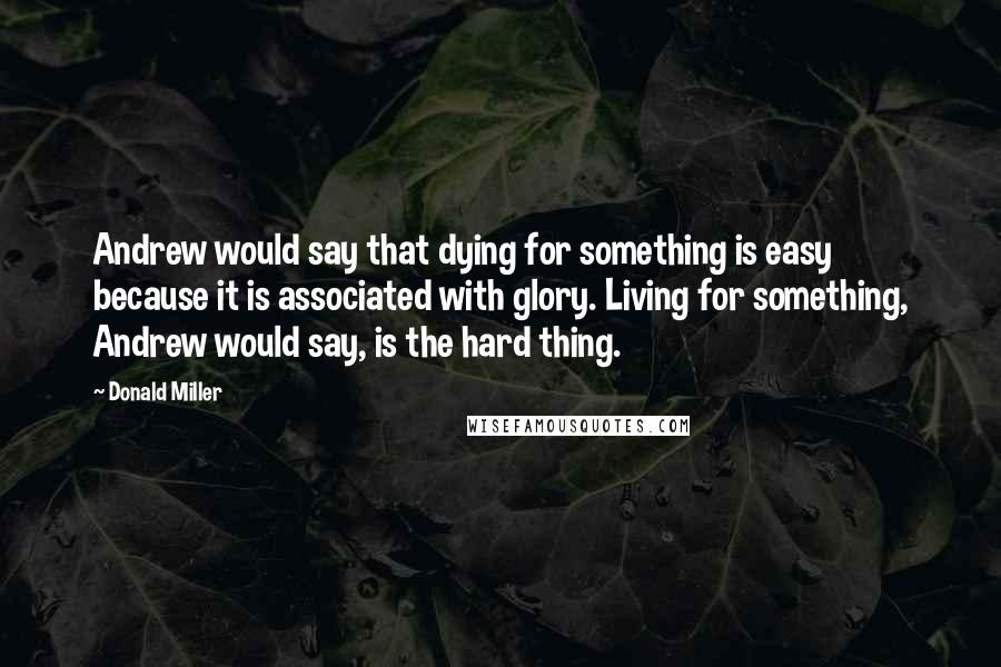 Donald Miller Quotes: Andrew would say that dying for something is easy because it is associated with glory. Living for something, Andrew would say, is the hard thing.