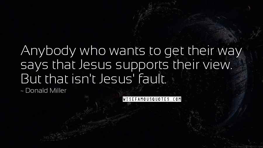 Donald Miller Quotes: Anybody who wants to get their way says that Jesus supports their view. But that isn't Jesus' fault.