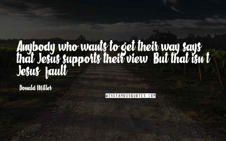Donald Miller Quotes: Anybody who wants to get their way says that Jesus supports their view. But that isn't Jesus' fault.