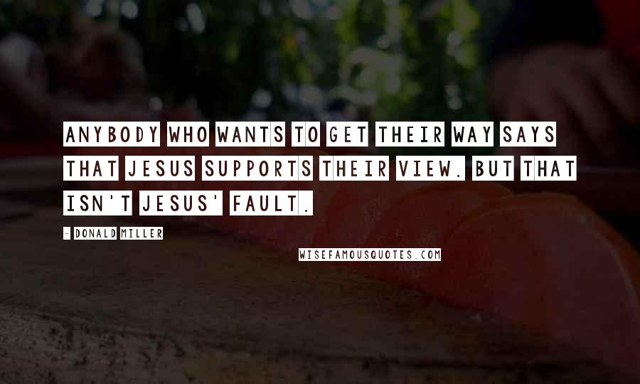 Donald Miller Quotes: Anybody who wants to get their way says that Jesus supports their view. But that isn't Jesus' fault.