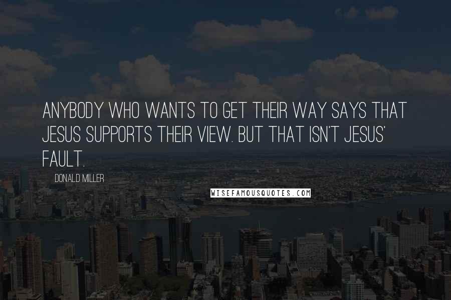 Donald Miller Quotes: Anybody who wants to get their way says that Jesus supports their view. But that isn't Jesus' fault.