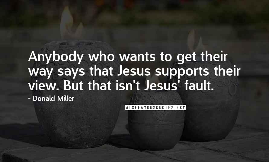 Donald Miller Quotes: Anybody who wants to get their way says that Jesus supports their view. But that isn't Jesus' fault.