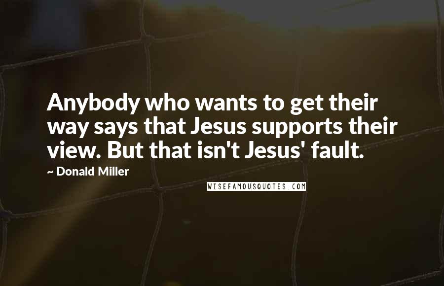Donald Miller Quotes: Anybody who wants to get their way says that Jesus supports their view. But that isn't Jesus' fault.
