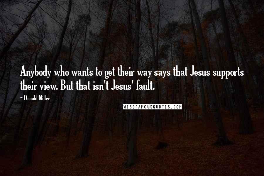 Donald Miller Quotes: Anybody who wants to get their way says that Jesus supports their view. But that isn't Jesus' fault.