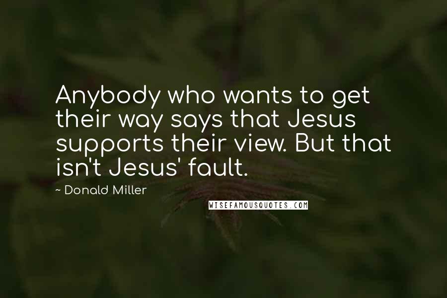 Donald Miller Quotes: Anybody who wants to get their way says that Jesus supports their view. But that isn't Jesus' fault.