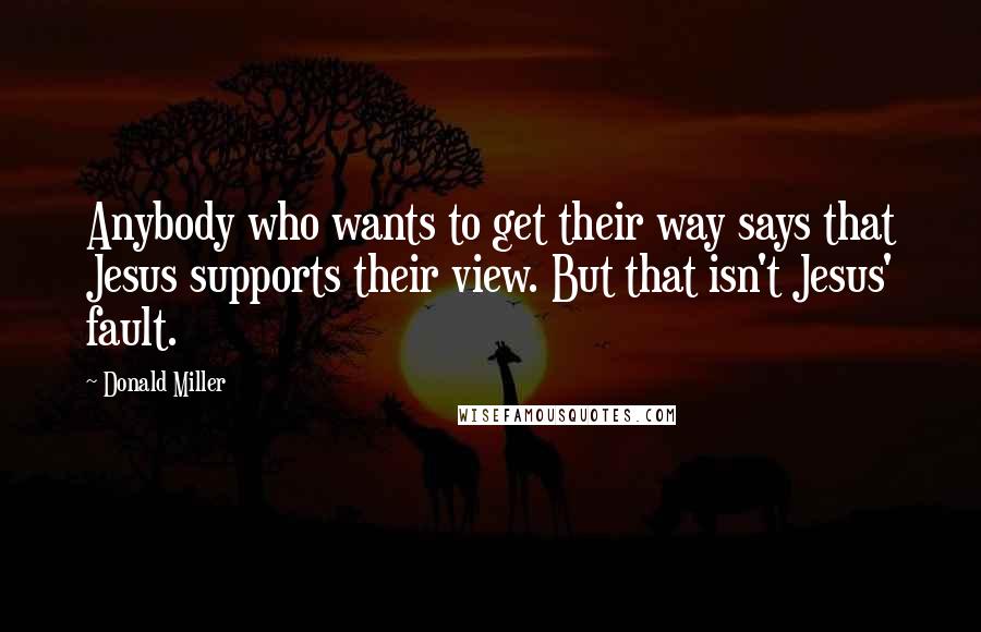 Donald Miller Quotes: Anybody who wants to get their way says that Jesus supports their view. But that isn't Jesus' fault.