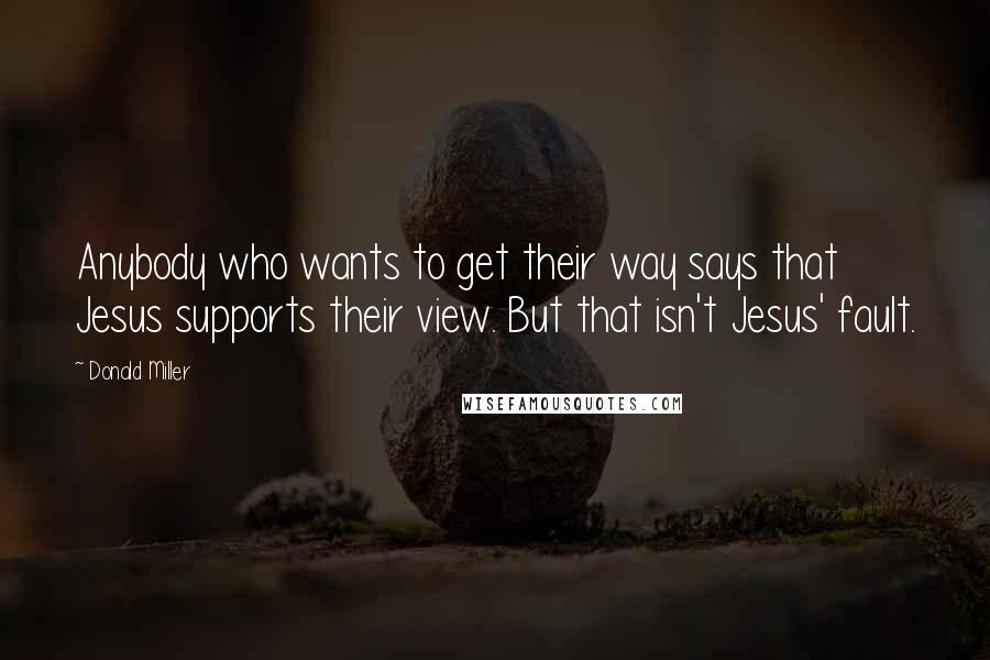 Donald Miller Quotes: Anybody who wants to get their way says that Jesus supports their view. But that isn't Jesus' fault.