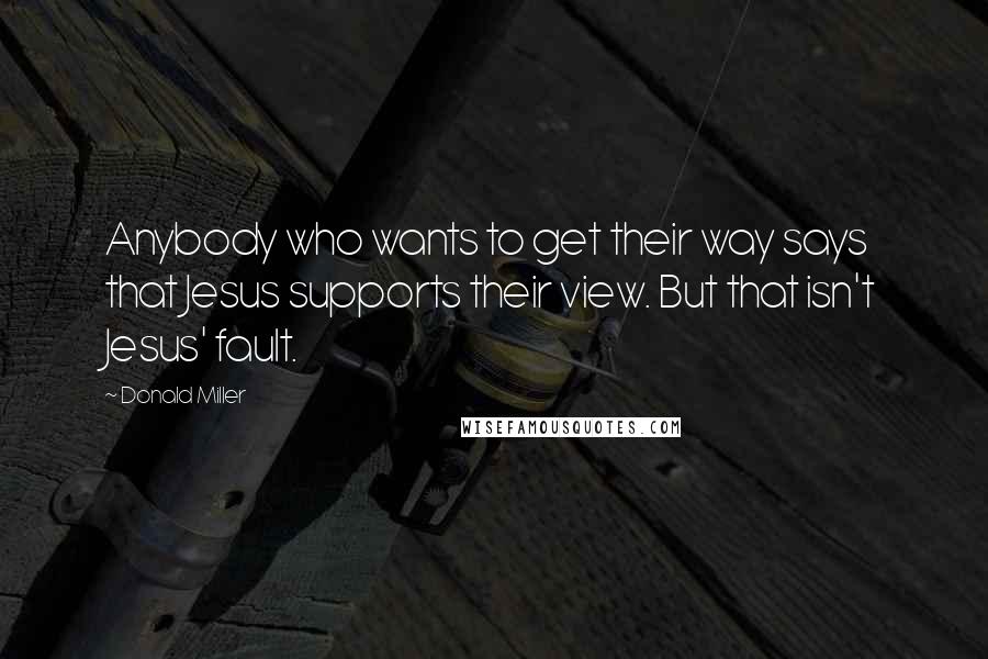 Donald Miller Quotes: Anybody who wants to get their way says that Jesus supports their view. But that isn't Jesus' fault.