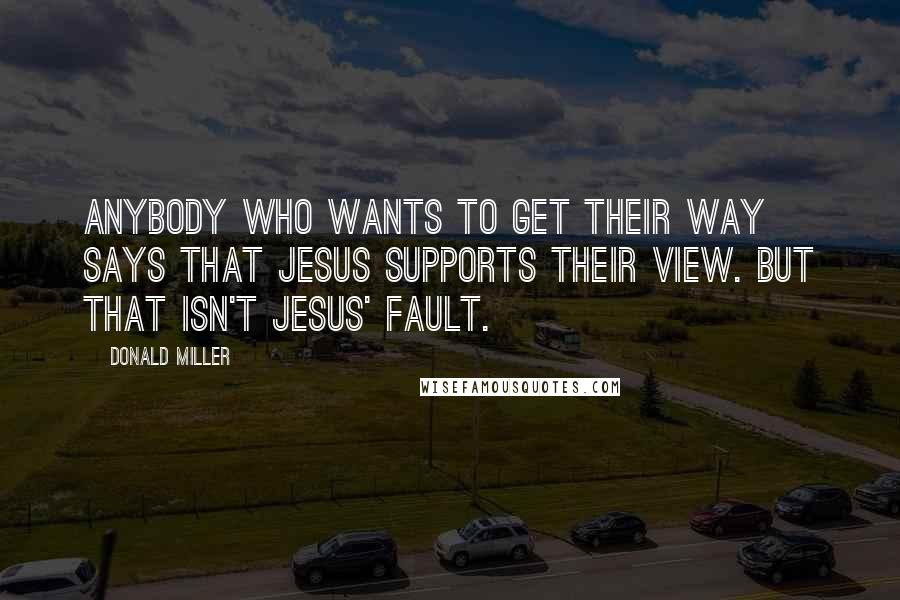 Donald Miller Quotes: Anybody who wants to get their way says that Jesus supports their view. But that isn't Jesus' fault.