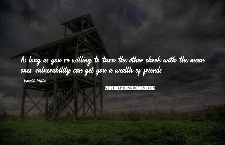 Donald Miller Quotes: As long as you're willing to turn the other cheek with the mean ones, vulnerability can get you a wealth of friends.