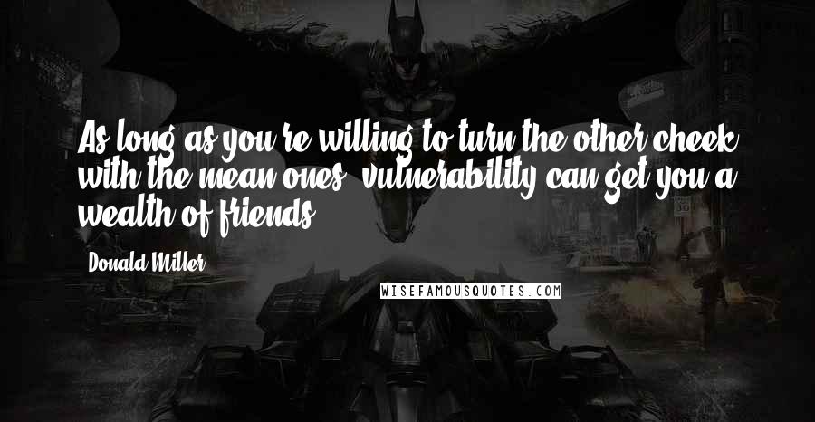 Donald Miller Quotes: As long as you're willing to turn the other cheek with the mean ones, vulnerability can get you a wealth of friends.