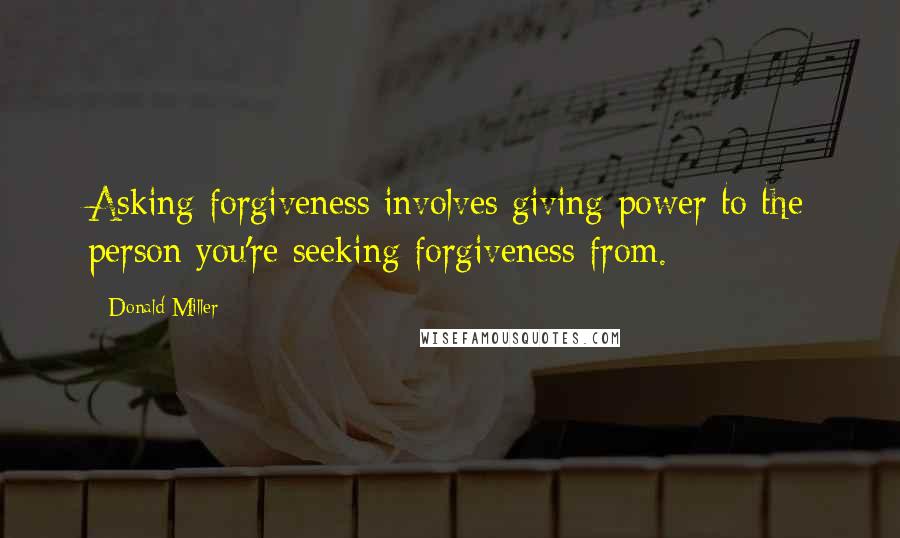 Donald Miller Quotes: Asking forgiveness involves giving power to the person you're seeking forgiveness from.