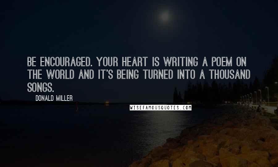 Donald Miller Quotes: Be encouraged. Your heart is writing a poem on the world and it's being turned into a thousand songs.