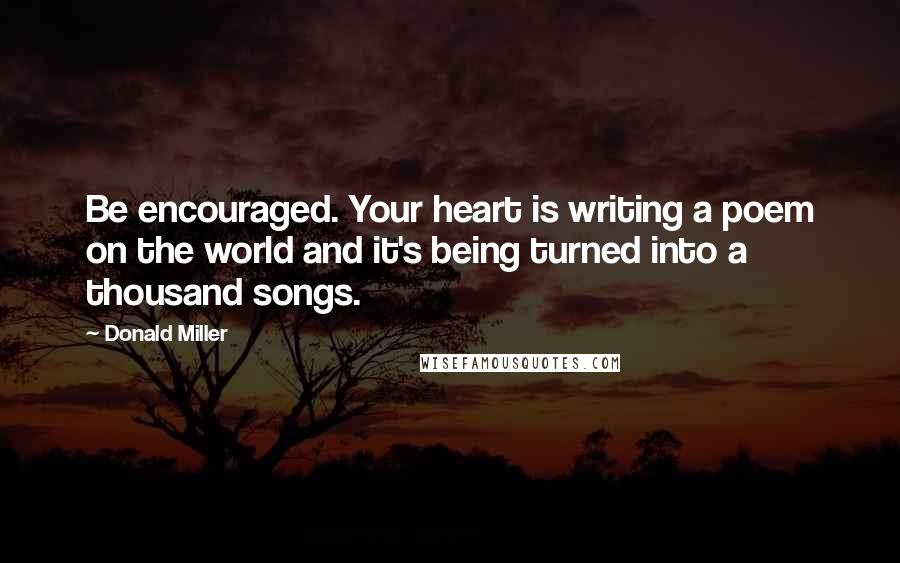Donald Miller Quotes: Be encouraged. Your heart is writing a poem on the world and it's being turned into a thousand songs.