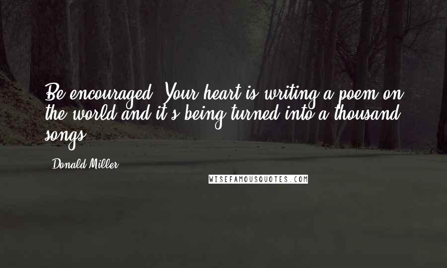 Donald Miller Quotes: Be encouraged. Your heart is writing a poem on the world and it's being turned into a thousand songs.