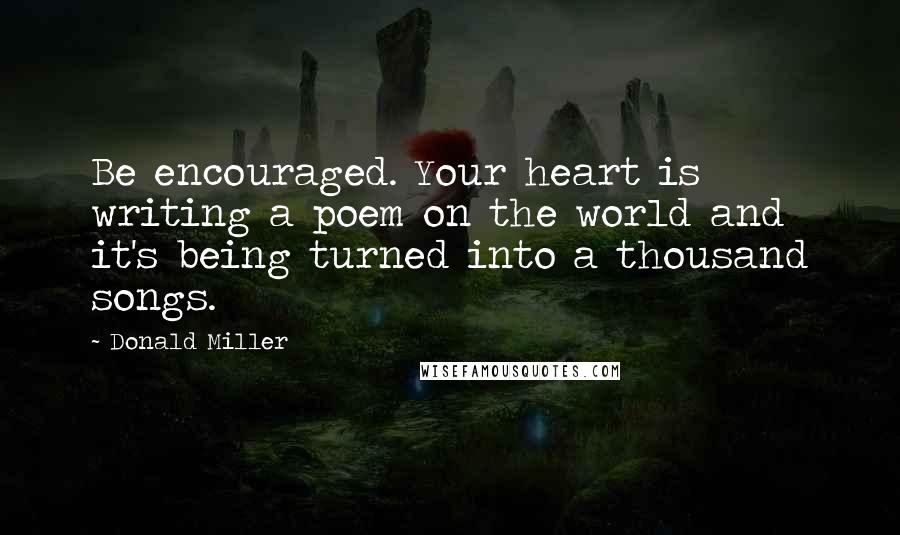 Donald Miller Quotes: Be encouraged. Your heart is writing a poem on the world and it's being turned into a thousand songs.
