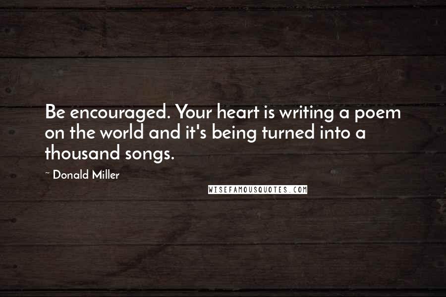 Donald Miller Quotes: Be encouraged. Your heart is writing a poem on the world and it's being turned into a thousand songs.