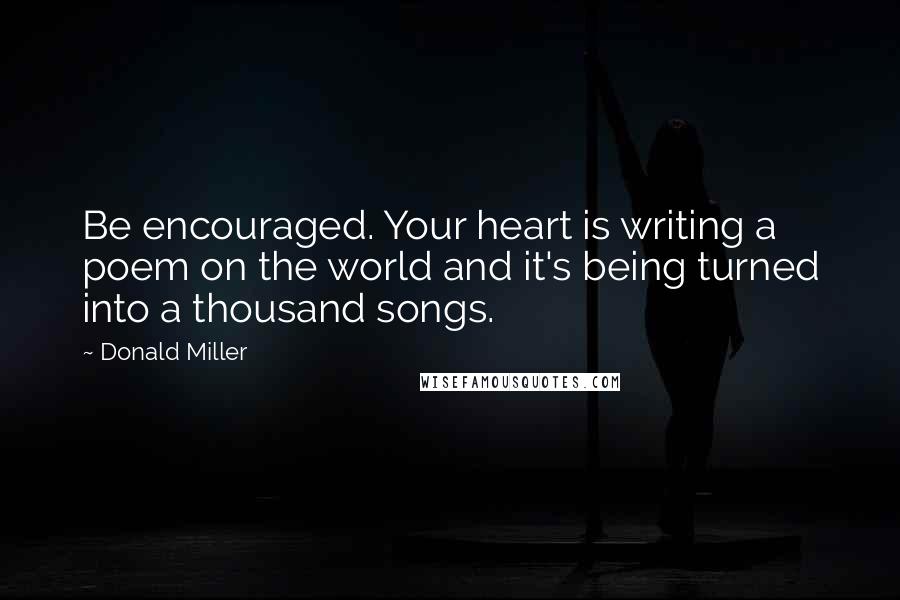 Donald Miller Quotes: Be encouraged. Your heart is writing a poem on the world and it's being turned into a thousand songs.
