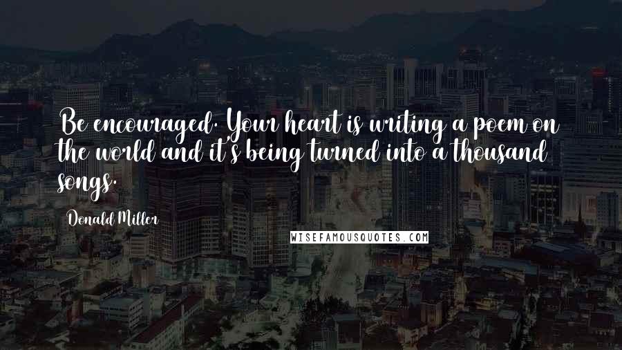 Donald Miller Quotes: Be encouraged. Your heart is writing a poem on the world and it's being turned into a thousand songs.