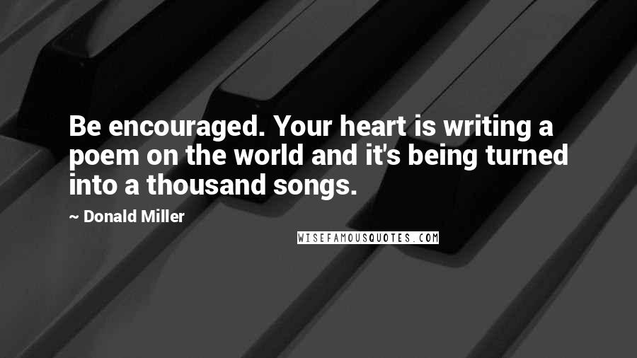 Donald Miller Quotes: Be encouraged. Your heart is writing a poem on the world and it's being turned into a thousand songs.
