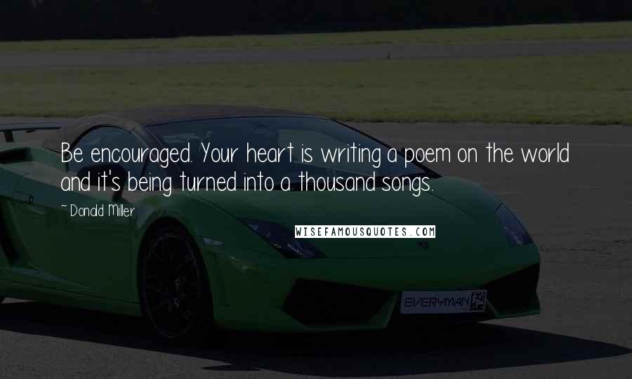 Donald Miller Quotes: Be encouraged. Your heart is writing a poem on the world and it's being turned into a thousand songs.