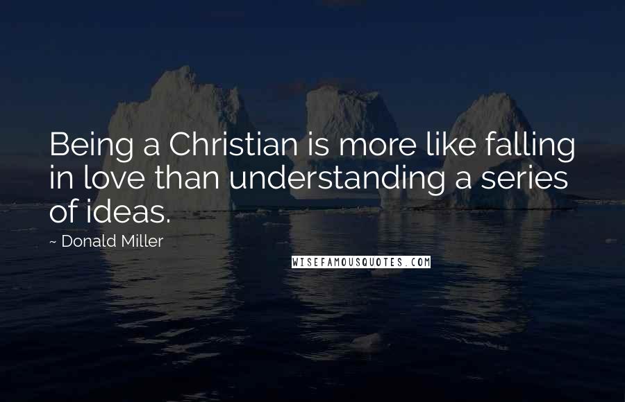 Donald Miller Quotes: Being a Christian is more like falling in love than understanding a series of ideas.