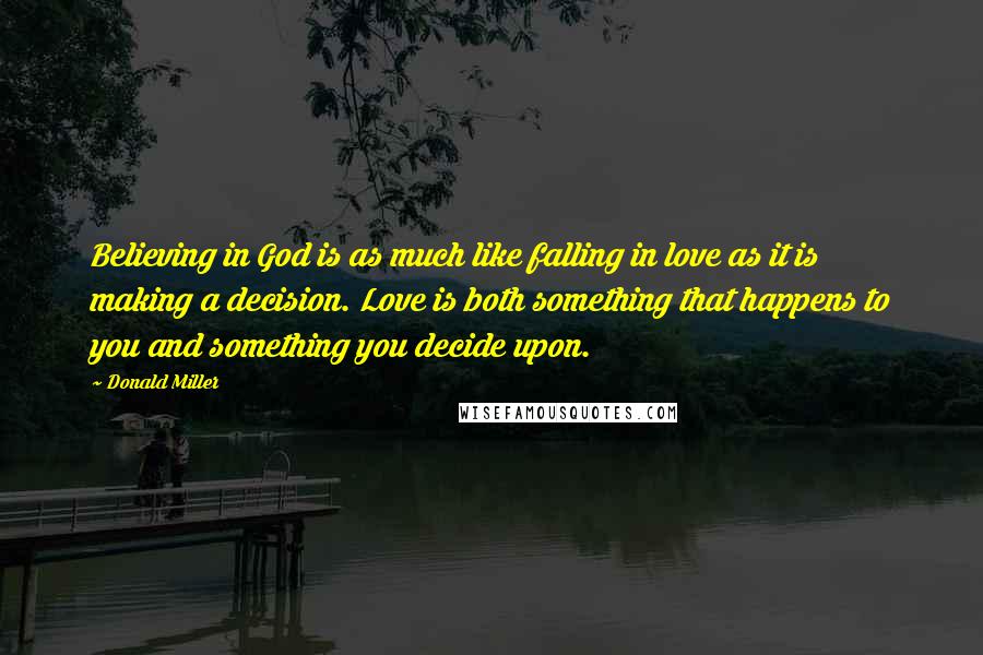 Donald Miller Quotes: Believing in God is as much like falling in love as it is making a decision. Love is both something that happens to you and something you decide upon.