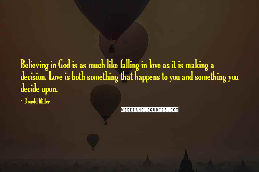 Donald Miller Quotes: Believing in God is as much like falling in love as it is making a decision. Love is both something that happens to you and something you decide upon.