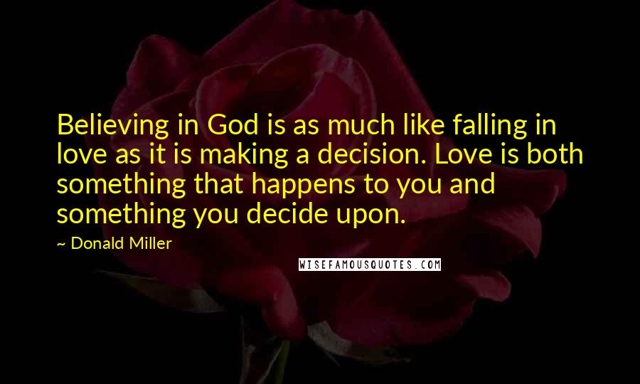 Donald Miller Quotes: Believing in God is as much like falling in love as it is making a decision. Love is both something that happens to you and something you decide upon.