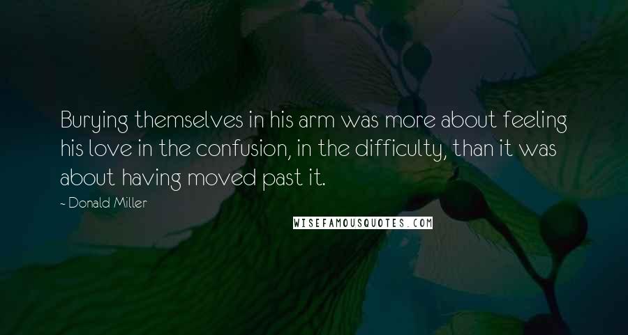 Donald Miller Quotes: Burying themselves in his arm was more about feeling his love in the confusion, in the difficulty, than it was about having moved past it.