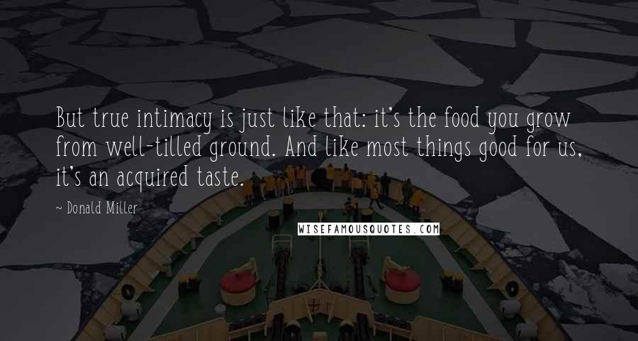 Donald Miller Quotes: But true intimacy is just like that: it's the food you grow from well-tilled ground. And like most things good for us, it's an acquired taste.