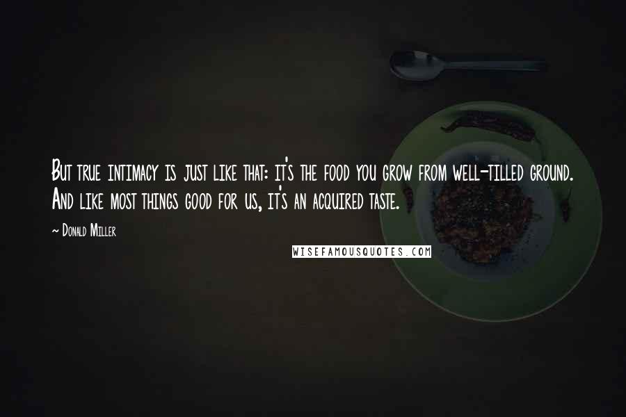 Donald Miller Quotes: But true intimacy is just like that: it's the food you grow from well-tilled ground. And like most things good for us, it's an acquired taste.